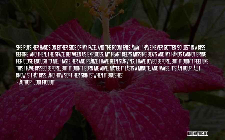 Jodi Picoult Quotes: She Puts Her Hands On Either Side Of My Face, And The Room Falls Away. I Have Never Gotten So