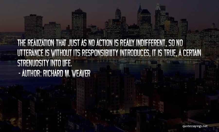 Richard M. Weaver Quotes: The Realization That Just As No Action Is Really Indifferent, So No Utterance Is Without Its Responsibility Introduces, It Is