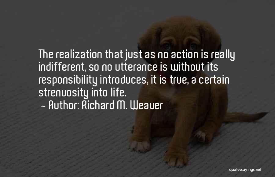Richard M. Weaver Quotes: The Realization That Just As No Action Is Really Indifferent, So No Utterance Is Without Its Responsibility Introduces, It Is