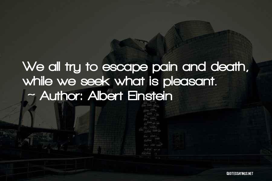 Albert Einstein Quotes: We All Try To Escape Pain And Death, While We Seek What Is Pleasant.