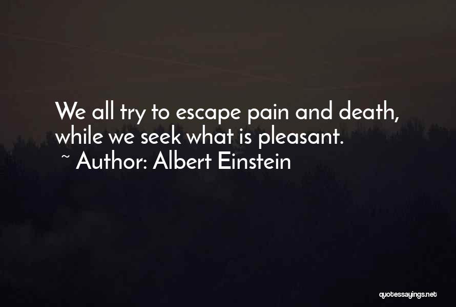 Albert Einstein Quotes: We All Try To Escape Pain And Death, While We Seek What Is Pleasant.