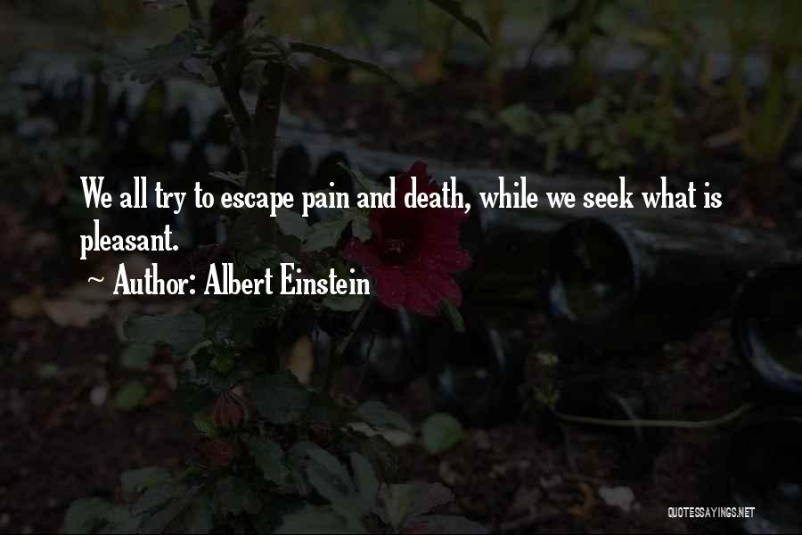 Albert Einstein Quotes: We All Try To Escape Pain And Death, While We Seek What Is Pleasant.