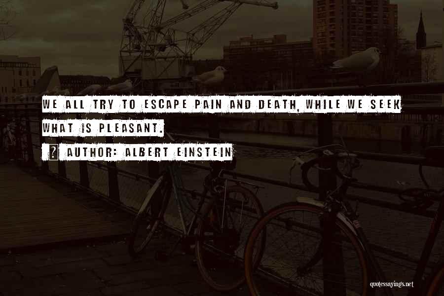 Albert Einstein Quotes: We All Try To Escape Pain And Death, While We Seek What Is Pleasant.