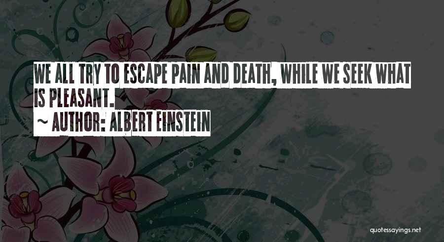 Albert Einstein Quotes: We All Try To Escape Pain And Death, While We Seek What Is Pleasant.