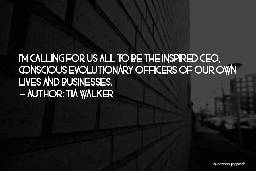 Tia Walker Quotes: I'm Calling For Us All To Be The Inspired Ceo, Conscious Evolutionary Officers Of Our Own Lives And Businesses.