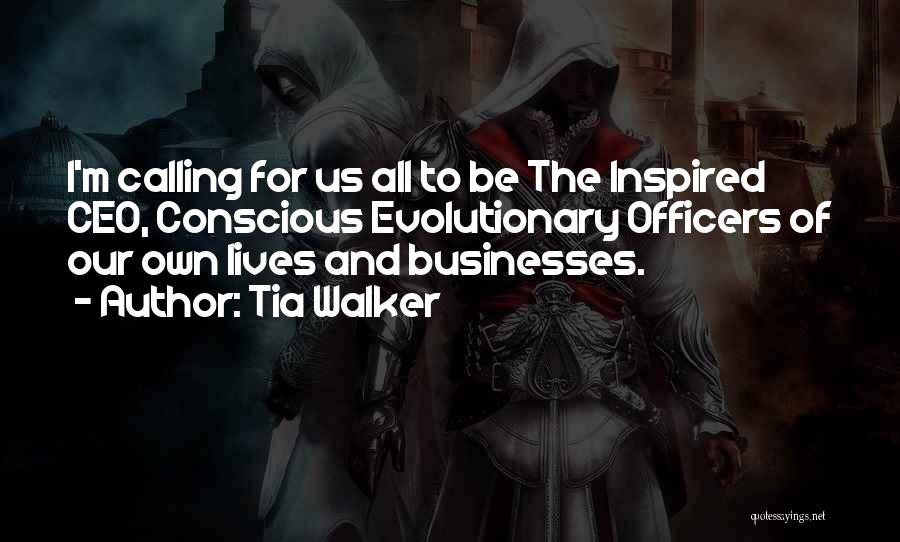 Tia Walker Quotes: I'm Calling For Us All To Be The Inspired Ceo, Conscious Evolutionary Officers Of Our Own Lives And Businesses.