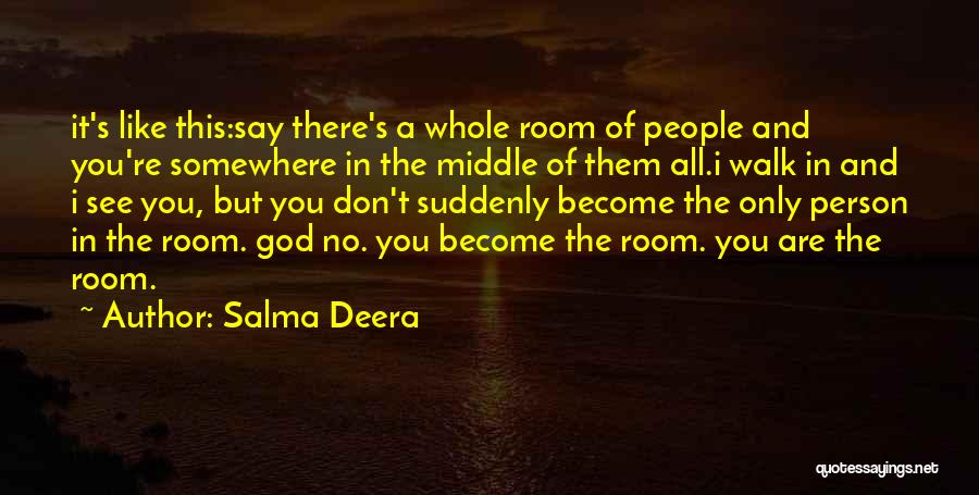 Salma Deera Quotes: It's Like This:say There's A Whole Room Of People And You're Somewhere In The Middle Of Them All.i Walk In