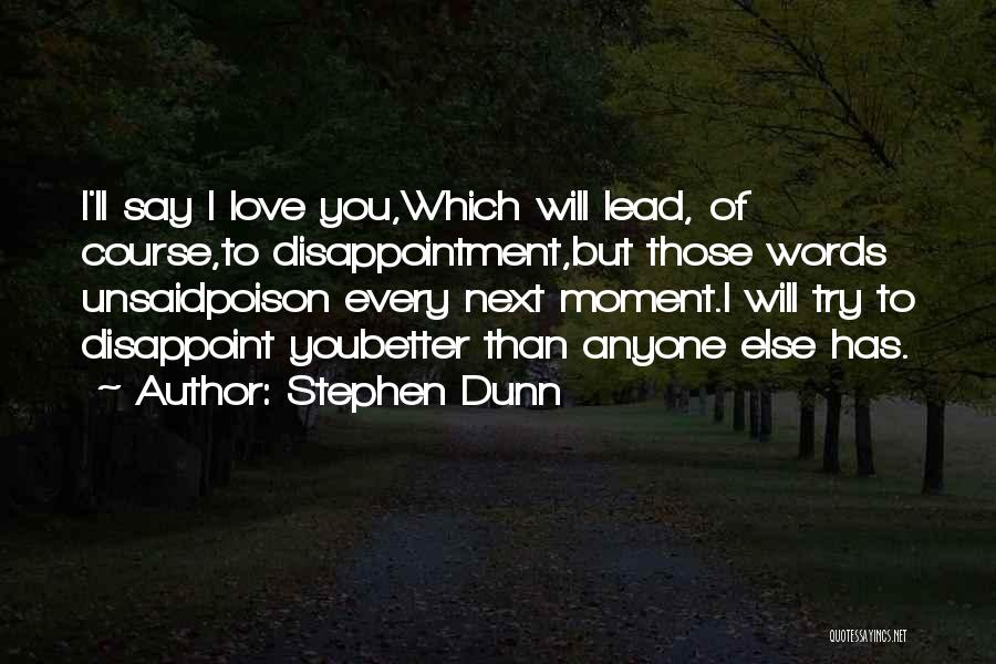 Stephen Dunn Quotes: I'll Say I Love You,which Will Lead, Of Course,to Disappointment,but Those Words Unsaidpoison Every Next Moment.i Will Try To Disappoint