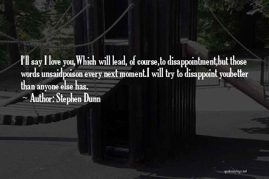 Stephen Dunn Quotes: I'll Say I Love You,which Will Lead, Of Course,to Disappointment,but Those Words Unsaidpoison Every Next Moment.i Will Try To Disappoint