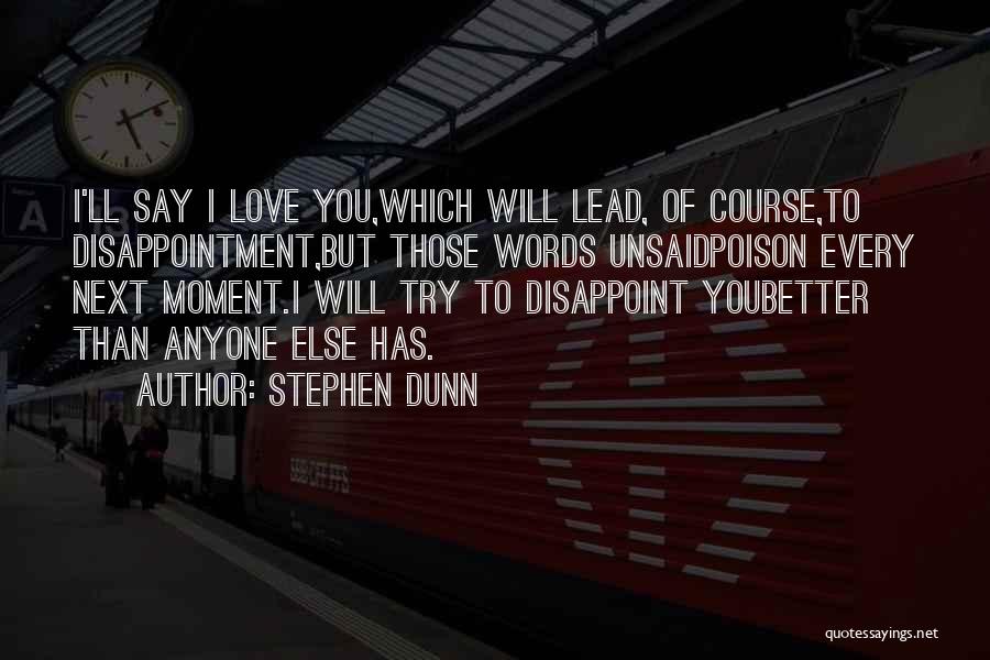 Stephen Dunn Quotes: I'll Say I Love You,which Will Lead, Of Course,to Disappointment,but Those Words Unsaidpoison Every Next Moment.i Will Try To Disappoint