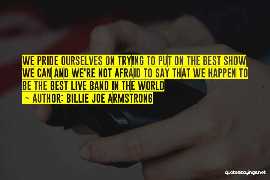 Billie Joe Armstrong Quotes: We Pride Ourselves On Trying To Put On The Best Show We Can And We're Not Afraid To Say That