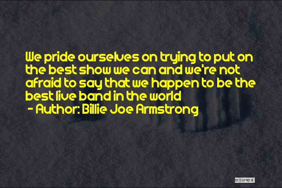 Billie Joe Armstrong Quotes: We Pride Ourselves On Trying To Put On The Best Show We Can And We're Not Afraid To Say That