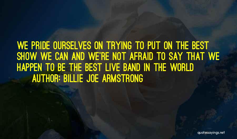 Billie Joe Armstrong Quotes: We Pride Ourselves On Trying To Put On The Best Show We Can And We're Not Afraid To Say That