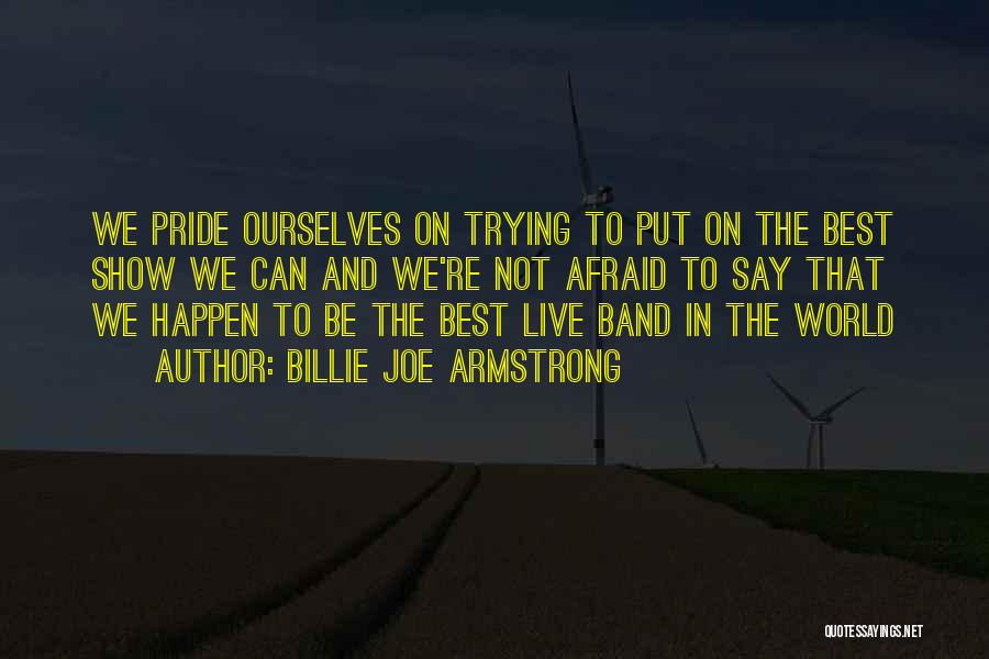 Billie Joe Armstrong Quotes: We Pride Ourselves On Trying To Put On The Best Show We Can And We're Not Afraid To Say That