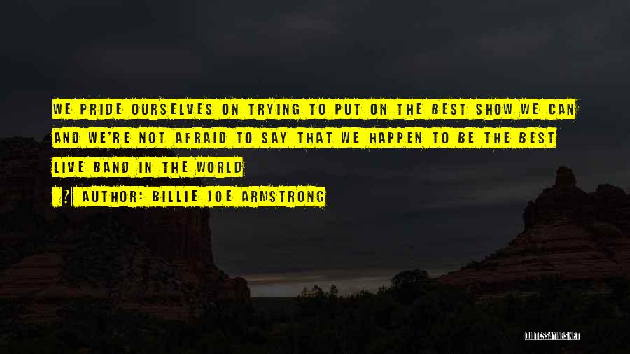 Billie Joe Armstrong Quotes: We Pride Ourselves On Trying To Put On The Best Show We Can And We're Not Afraid To Say That