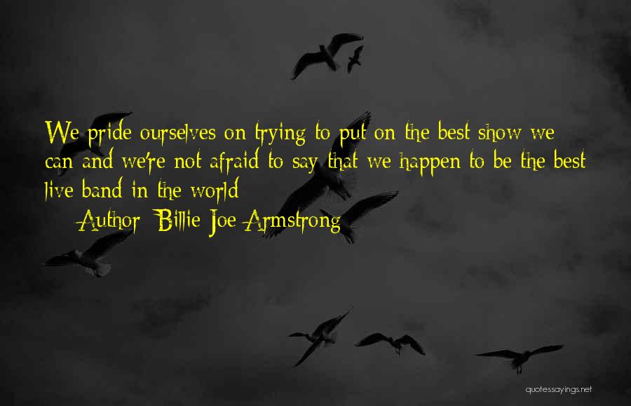 Billie Joe Armstrong Quotes: We Pride Ourselves On Trying To Put On The Best Show We Can And We're Not Afraid To Say That