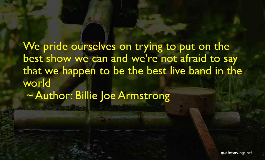 Billie Joe Armstrong Quotes: We Pride Ourselves On Trying To Put On The Best Show We Can And We're Not Afraid To Say That