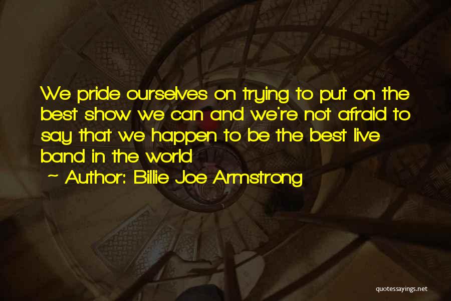 Billie Joe Armstrong Quotes: We Pride Ourselves On Trying To Put On The Best Show We Can And We're Not Afraid To Say That