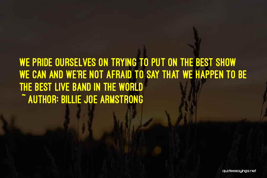 Billie Joe Armstrong Quotes: We Pride Ourselves On Trying To Put On The Best Show We Can And We're Not Afraid To Say That