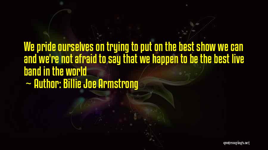 Billie Joe Armstrong Quotes: We Pride Ourselves On Trying To Put On The Best Show We Can And We're Not Afraid To Say That