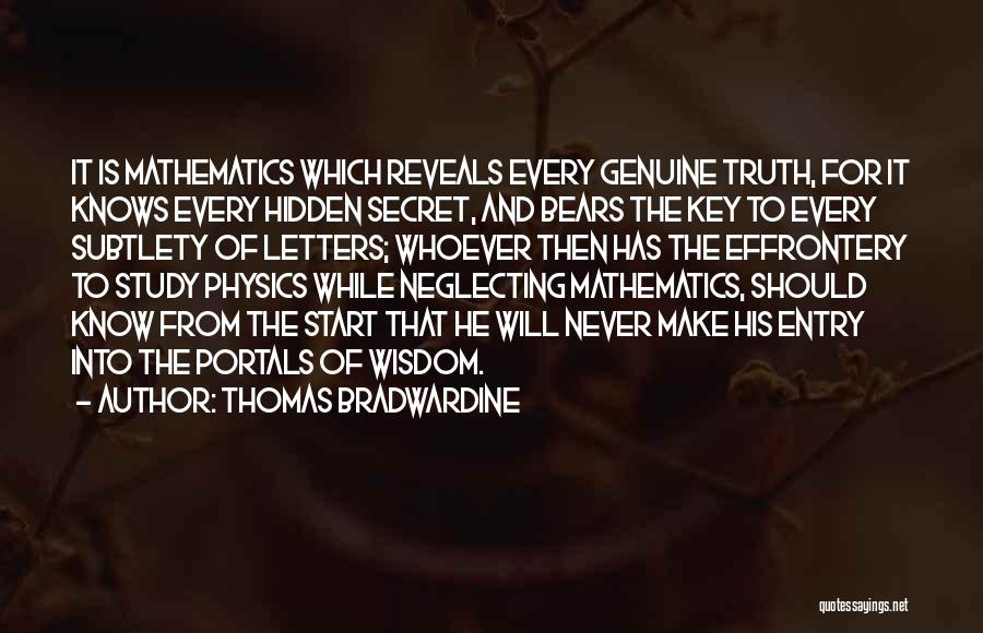 Thomas Bradwardine Quotes: It Is Mathematics Which Reveals Every Genuine Truth, For It Knows Every Hidden Secret, And Bears The Key To Every