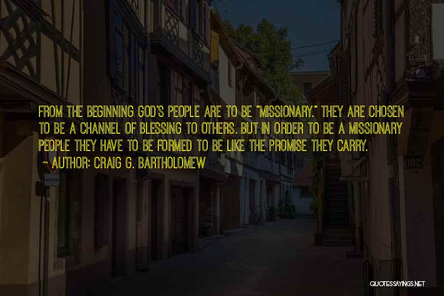 Craig G. Bartholomew Quotes: From The Beginning God's People Are To Be Missionary. They Are Chosen To Be A Channel Of Blessing To Others.