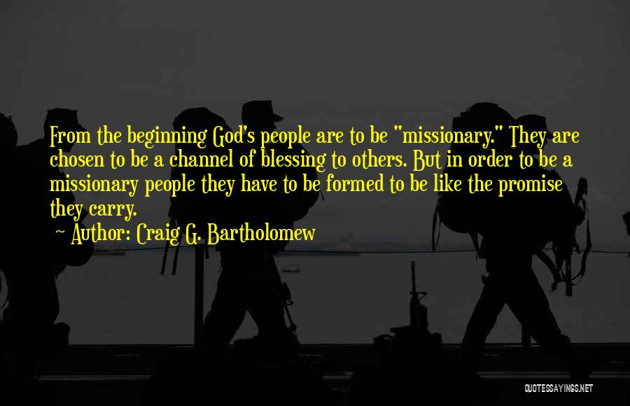 Craig G. Bartholomew Quotes: From The Beginning God's People Are To Be Missionary. They Are Chosen To Be A Channel Of Blessing To Others.