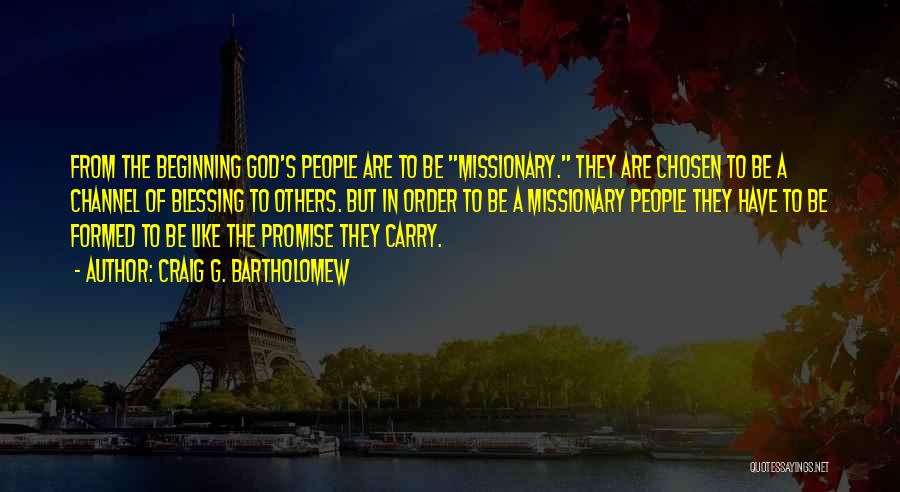 Craig G. Bartholomew Quotes: From The Beginning God's People Are To Be Missionary. They Are Chosen To Be A Channel Of Blessing To Others.