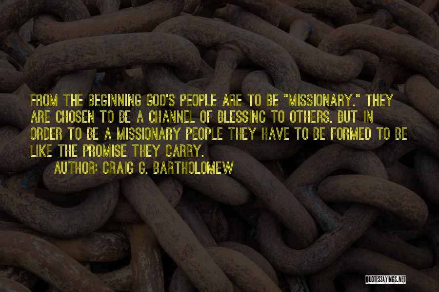 Craig G. Bartholomew Quotes: From The Beginning God's People Are To Be Missionary. They Are Chosen To Be A Channel Of Blessing To Others.