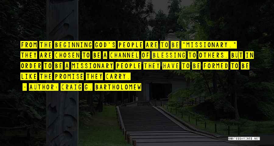 Craig G. Bartholomew Quotes: From The Beginning God's People Are To Be Missionary. They Are Chosen To Be A Channel Of Blessing To Others.