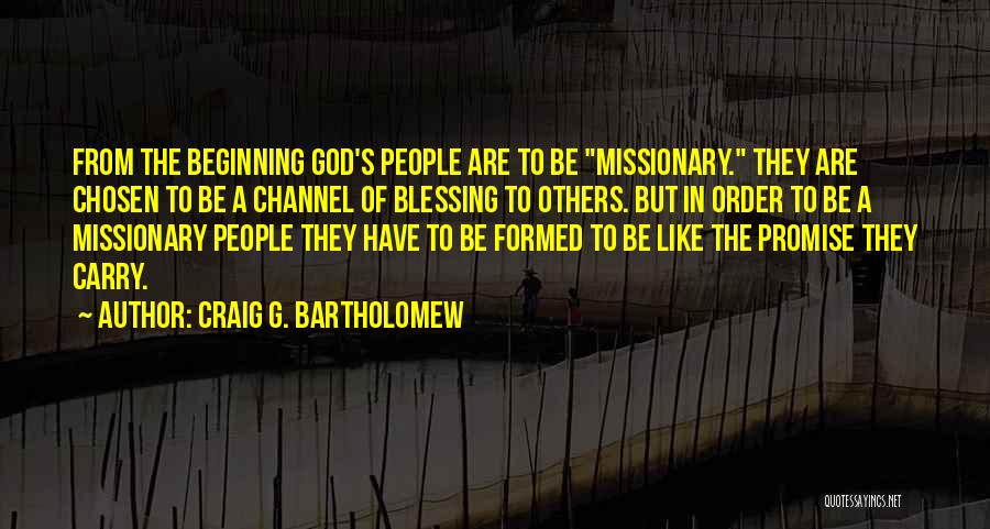 Craig G. Bartholomew Quotes: From The Beginning God's People Are To Be Missionary. They Are Chosen To Be A Channel Of Blessing To Others.
