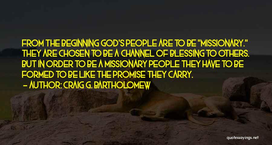 Craig G. Bartholomew Quotes: From The Beginning God's People Are To Be Missionary. They Are Chosen To Be A Channel Of Blessing To Others.