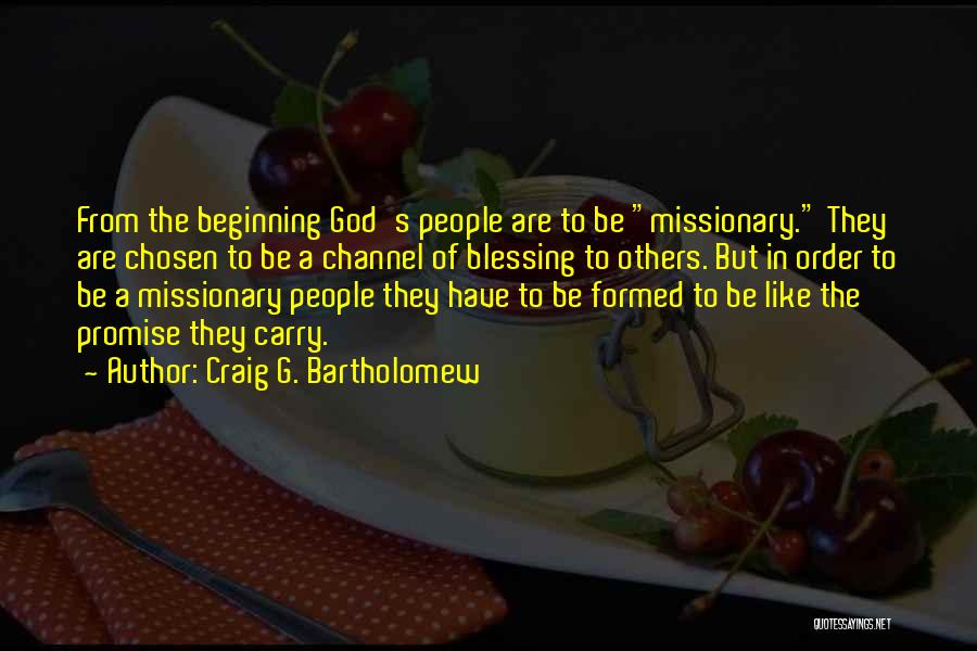 Craig G. Bartholomew Quotes: From The Beginning God's People Are To Be Missionary. They Are Chosen To Be A Channel Of Blessing To Others.