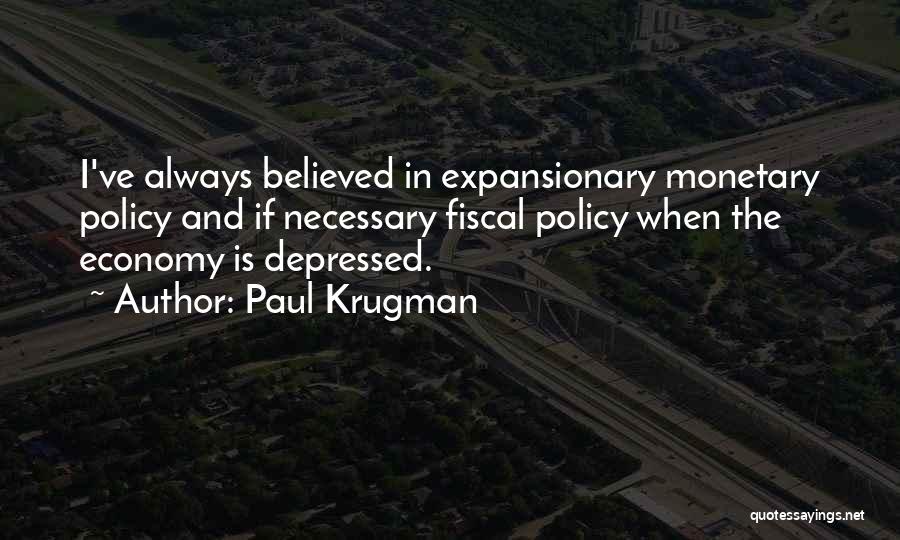 Paul Krugman Quotes: I've Always Believed In Expansionary Monetary Policy And If Necessary Fiscal Policy When The Economy Is Depressed.