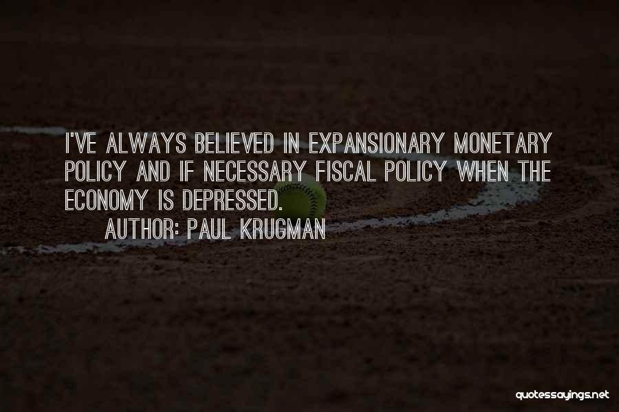 Paul Krugman Quotes: I've Always Believed In Expansionary Monetary Policy And If Necessary Fiscal Policy When The Economy Is Depressed.