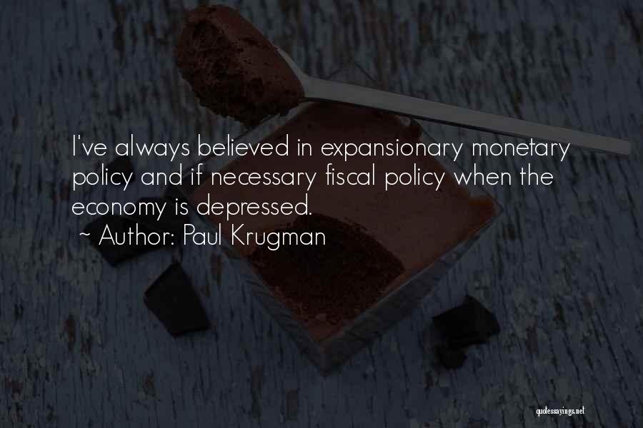 Paul Krugman Quotes: I've Always Believed In Expansionary Monetary Policy And If Necessary Fiscal Policy When The Economy Is Depressed.