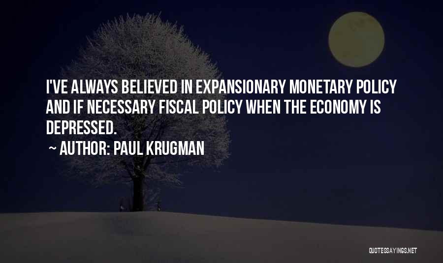 Paul Krugman Quotes: I've Always Believed In Expansionary Monetary Policy And If Necessary Fiscal Policy When The Economy Is Depressed.