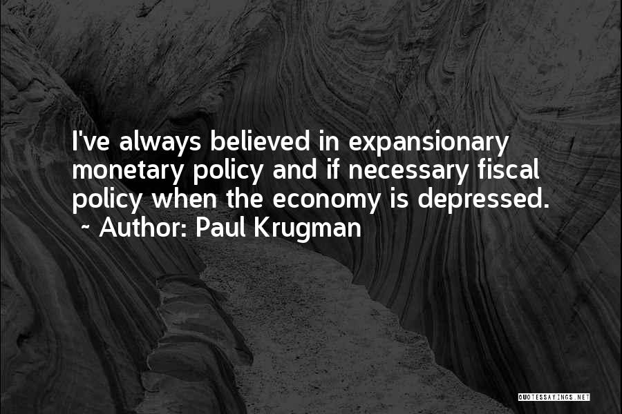 Paul Krugman Quotes: I've Always Believed In Expansionary Monetary Policy And If Necessary Fiscal Policy When The Economy Is Depressed.