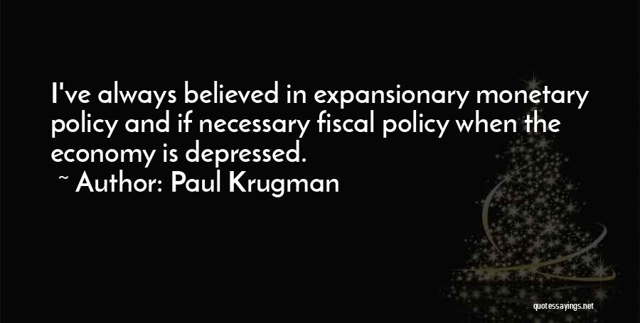 Paul Krugman Quotes: I've Always Believed In Expansionary Monetary Policy And If Necessary Fiscal Policy When The Economy Is Depressed.