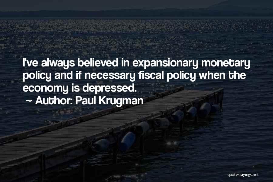 Paul Krugman Quotes: I've Always Believed In Expansionary Monetary Policy And If Necessary Fiscal Policy When The Economy Is Depressed.