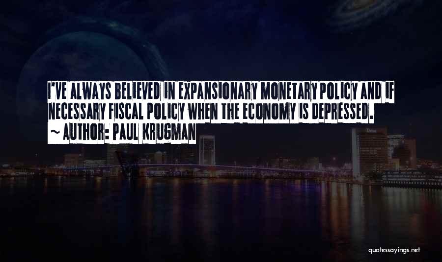 Paul Krugman Quotes: I've Always Believed In Expansionary Monetary Policy And If Necessary Fiscal Policy When The Economy Is Depressed.