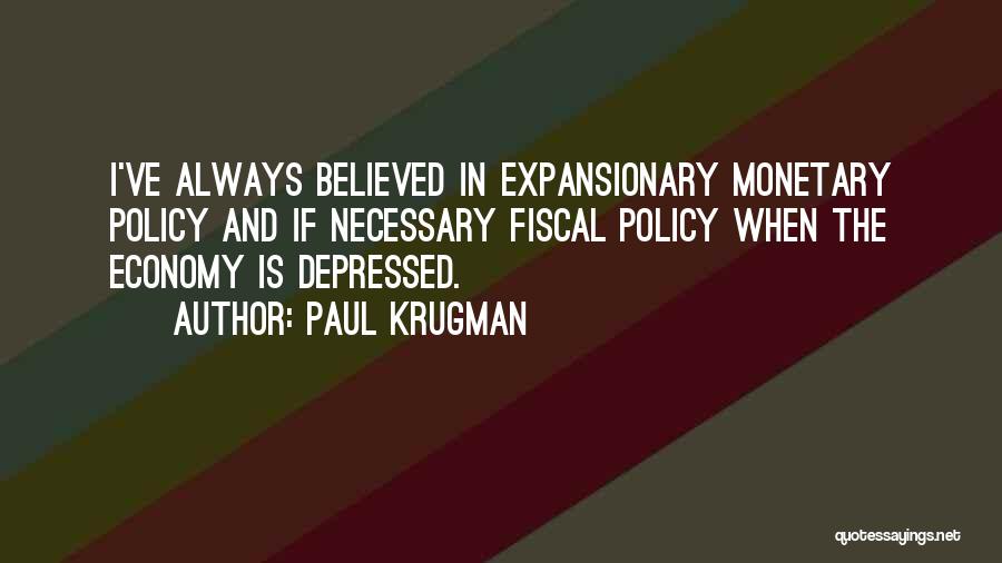 Paul Krugman Quotes: I've Always Believed In Expansionary Monetary Policy And If Necessary Fiscal Policy When The Economy Is Depressed.