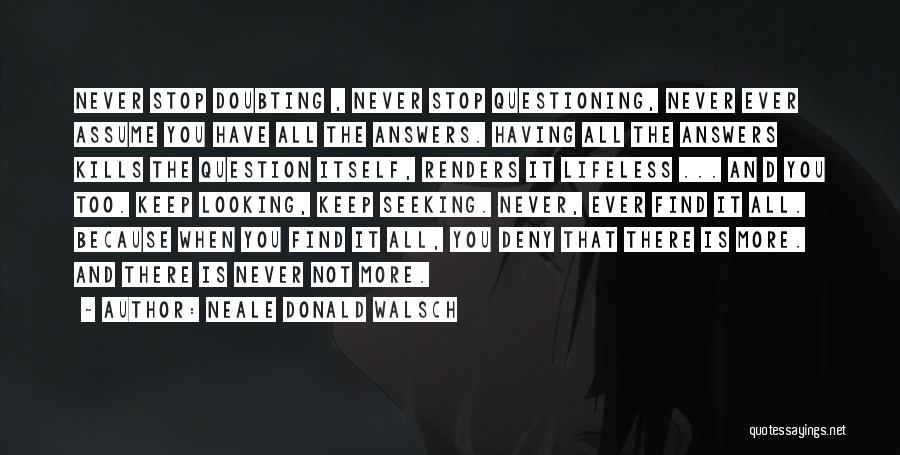 Neale Donald Walsch Quotes: Never Stop Doubting , Never Stop Questioning, Never Ever Assume You Have All The Answers. Having All The Answers Kills