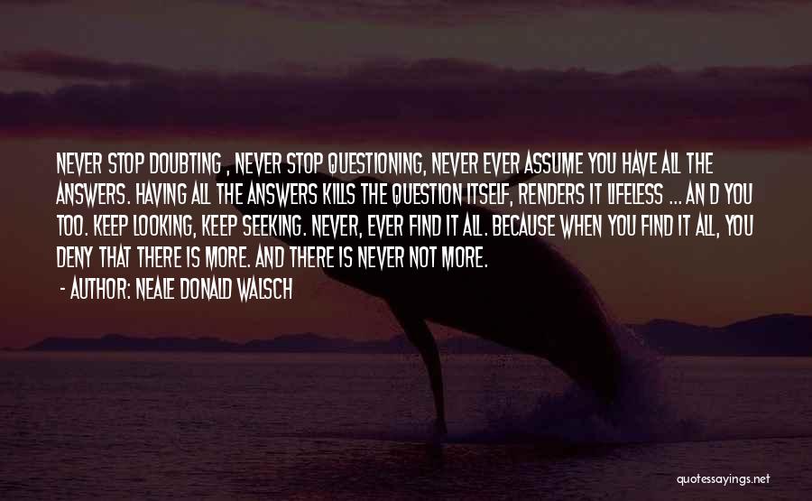 Neale Donald Walsch Quotes: Never Stop Doubting , Never Stop Questioning, Never Ever Assume You Have All The Answers. Having All The Answers Kills