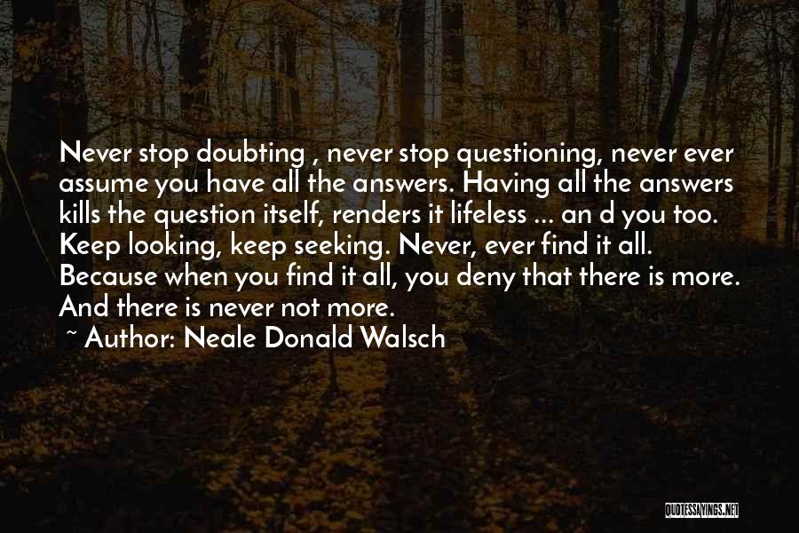 Neale Donald Walsch Quotes: Never Stop Doubting , Never Stop Questioning, Never Ever Assume You Have All The Answers. Having All The Answers Kills