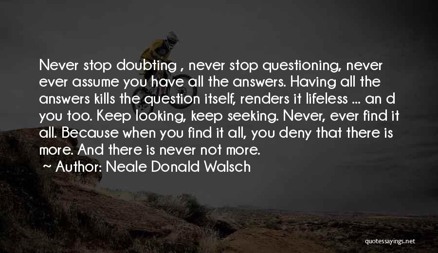 Neale Donald Walsch Quotes: Never Stop Doubting , Never Stop Questioning, Never Ever Assume You Have All The Answers. Having All The Answers Kills