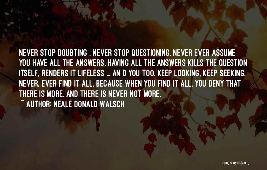 Neale Donald Walsch Quotes: Never Stop Doubting , Never Stop Questioning, Never Ever Assume You Have All The Answers. Having All The Answers Kills