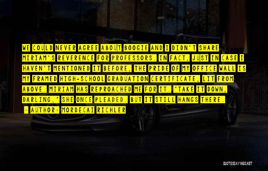 Mordecai Richler Quotes: We Could Never Agree About Boogie And I Didn't Share Miriam's Reverence For Professors. In Fact, Just In Case I