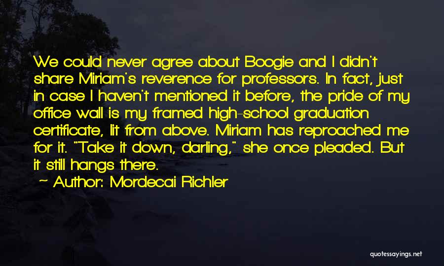 Mordecai Richler Quotes: We Could Never Agree About Boogie And I Didn't Share Miriam's Reverence For Professors. In Fact, Just In Case I