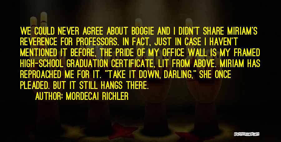 Mordecai Richler Quotes: We Could Never Agree About Boogie And I Didn't Share Miriam's Reverence For Professors. In Fact, Just In Case I